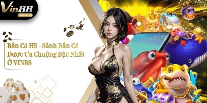 Bắn Cá H5 - Sảnh Bắn Cá Được Ưa Chuộng Bậc Nhất Ở VIN88