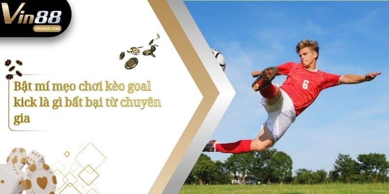 Bật mí mẹo chơi kèo goal kick là gì bất bại từ chuyên gia
