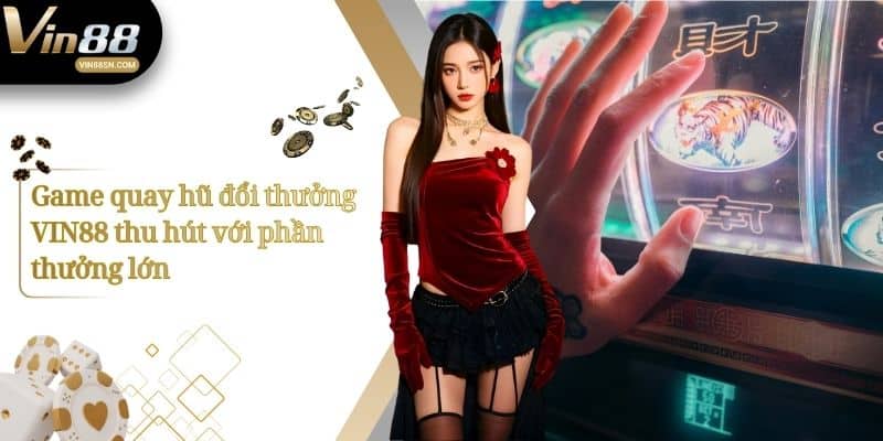Game quay hũ đổi thưởng VIN88 thu hút với phần thưởng lớn